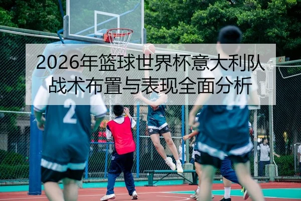 2026年篮球世界杯意大利队战术布置与表现全面分析