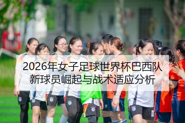 2026年女子足球世界杯巴西队新球员崛起与战术适应分析