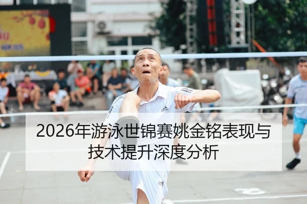 2026年游泳世锦赛姚金铭表现与技术提升深度分析