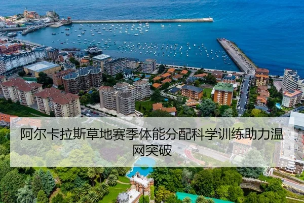 阿尔卡拉斯草地赛季体能分配科学训练助力温网突破