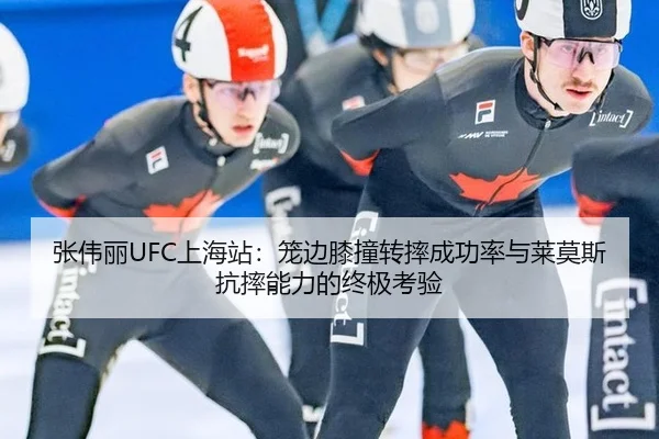 张伟丽UFC上海站：笼边膝撞转摔成功率与莱莫斯抗摔能力的终极考验