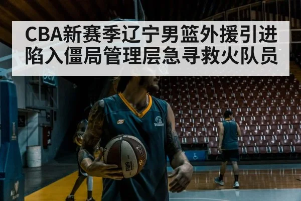 CBA新赛季辽宁男篮外援引进陷入僵局管理层急寻救火队员