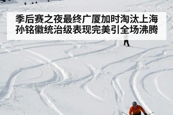 季后赛之夜最终广厦加时淘汰上海孙铭徽统治级表现完美引全场沸腾