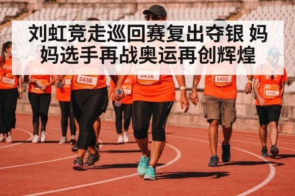 刘虹竞走巡回赛复出夺银 妈妈选手再战奥运再创辉煌