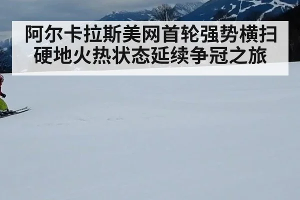 阿尔卡拉斯美网首轮强势横扫 硬地火热状态延续争冠之旅
